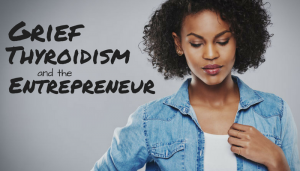 Grief, Thyroidism and the Entrepreneur
